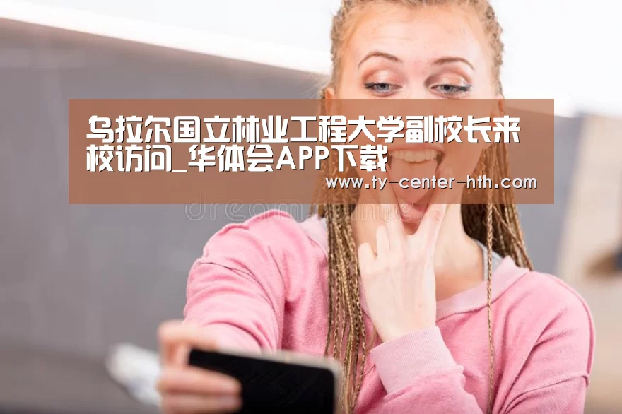 乌拉尔国立林业工程大学副校长来校访问_华体会APP下载(图3) 华体会入口