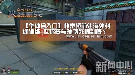 【华体会入口】朴泰桓前往海外封闭训练 世锦赛与孙杨死磕到底?