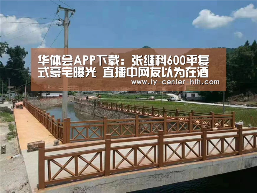 华体会APP下载:张继科600平复式豪宅曝光 直播中网友以为在酒店