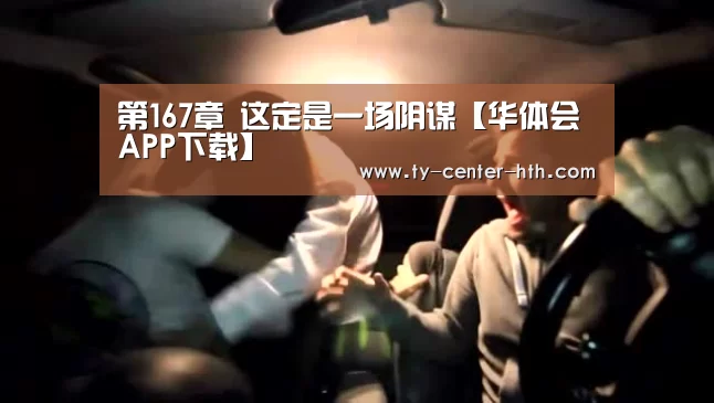 第167章 这定是一场阴谋【华体会APP下载】(图1) 华体会体育官网入口