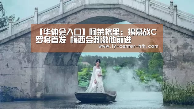 【华体会入口】阿莱格里:揭幕战C罗将首发 梅西会刺激他前进(图1) 华体会入口