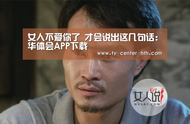 女人不爱你了 才会说出这几句话:华体会APP下载