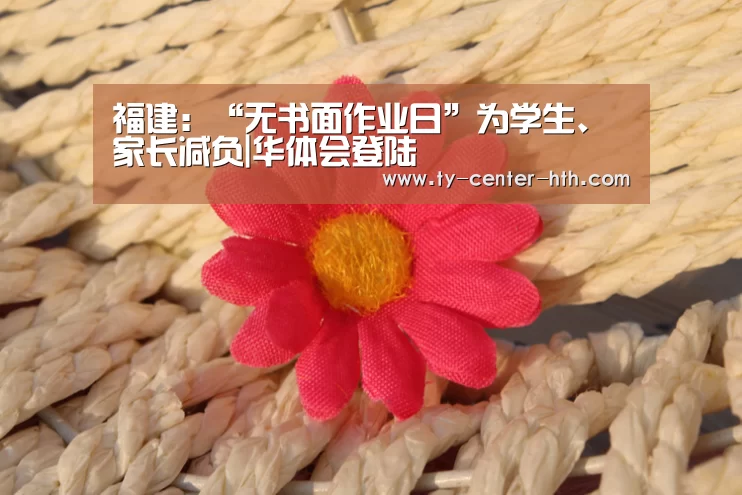 福建:“无书面作业日”为学生、家长减负|华体会登陆(图2) 华体会体育官网入口