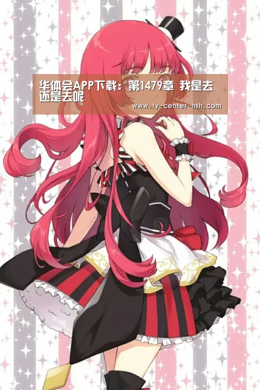 华体会APP下载:第1479章 我是去还是去呢(图2) 华体会登陆