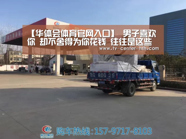 【华体会体育官网入口】
男子喜欢你 却不舍得为你花钱 往往是这些情况