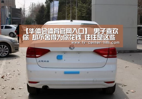 【华体会体育官网入口】
男子喜欢你 却不舍得为你花钱 往往是这些情况(图2) 华体会登陆