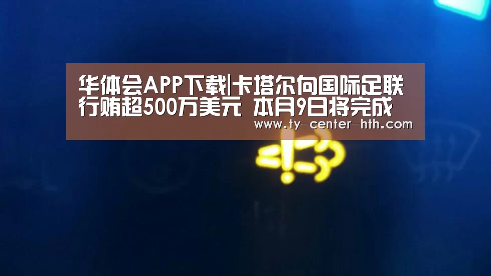 华体会APP下载|卡塔尔向国际足联行贿超500万美元 本月9日将完成调查(图3) 华体会APP下载