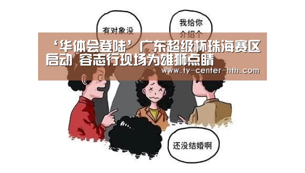 ‘华体会登陆’广东超级杯珠海赛区启动 容志行现场为雄狮点睛(图2) 华体会登陆